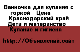 Ванночка для купания с горкой › Цена ­ 350 - Краснодарский край Дети и материнство » Купание и гигиена   